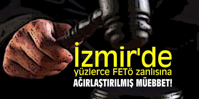 İzmir'de yüzlerce FETö zanlısına ağırlaştırılmış müebbet!