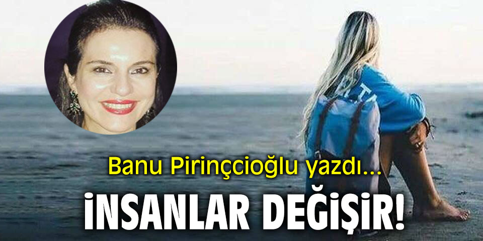 İnsanlar değişir! Banu Pirinçcioğlu yazdı...