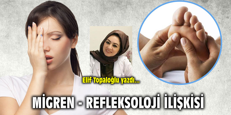 Migren - Refleksoloji ilişkisi! Elif Topaloğlu yazdı...