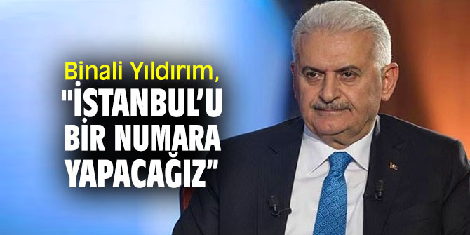 Binali Yıldırım, "İstanbul’u bir numara yapacağız”