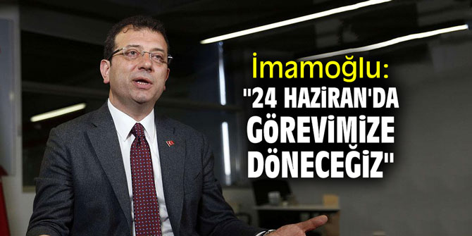 CHP'li İmamoğlu: "24 Haziran'da görevimize döneceğiz"