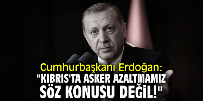 Cumhurbaşkanı Erdoğan: "Kıbrıs'ta asker azaltmamız söz konusu değil!"