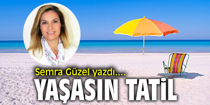 Yaşasın Tatil! Semra Güzel yazdı...