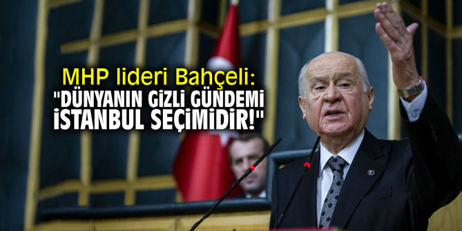MHP lideri Bahçeli: "Dünyanın gizli gündemi İstanbul seçimidir!"