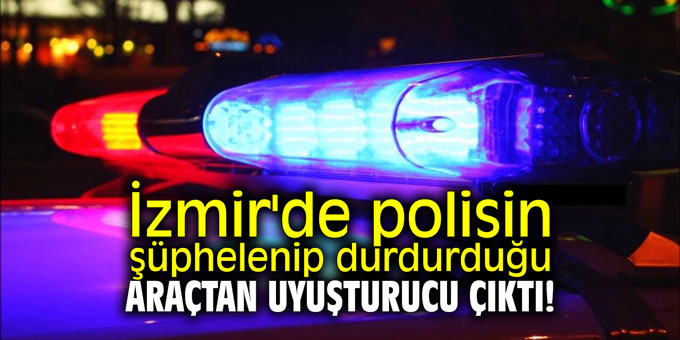 İzmir'de polisin şüphelenip durdurduğu araçtan uyuşturucu çıktı!