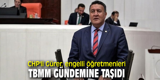  CHP'li Gürer, engelli öğretmenleri TBMM gündemine taşıdı