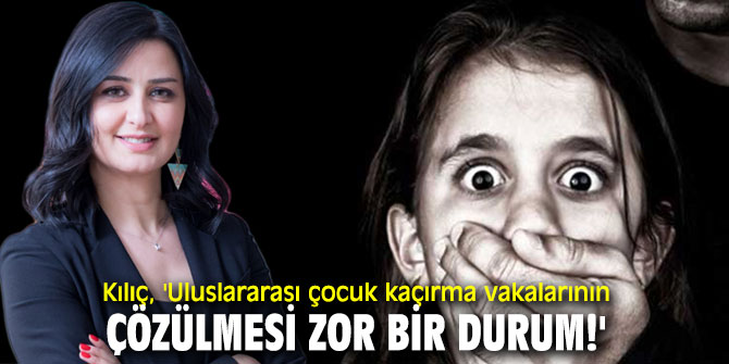 Kılıç, 'Uluslararası çocuk kaçırma vakalarının çözülmesi zor bir durum!'
