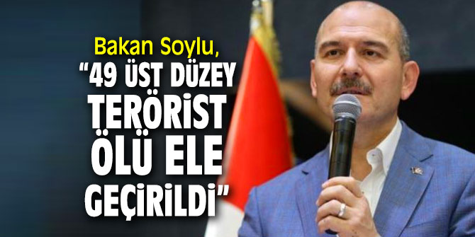 Bakan Soylu, “49 üst düzey terörist ölü ele geçirildi”