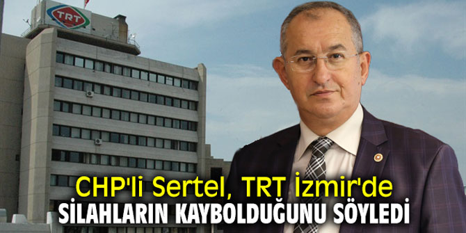 CHP'li Sertel, TRT İzmir'de silahların kaybolduğunu söyledi