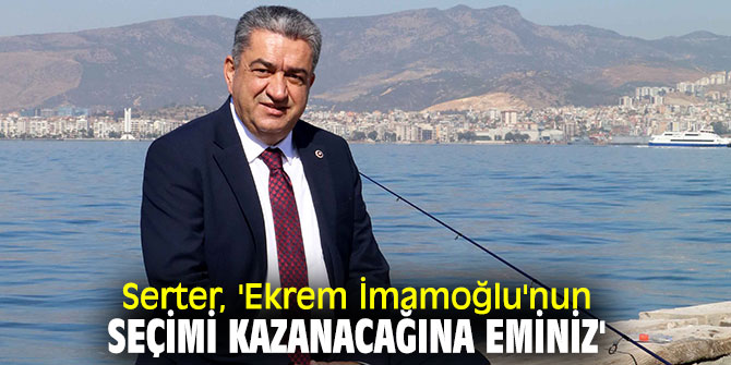 CHP'li Serter, 'Ekrem İmamoğlu'nun seçimi kazanacağına eminiz'