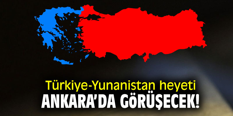 Türkiye-Yunanistan heyeti Ankara'da görüşecek