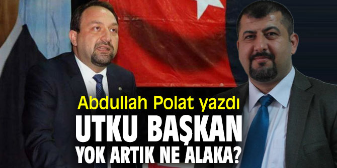 Utku Başkan Yok Artık Ne Alaka? Abdullah Polat yazdı