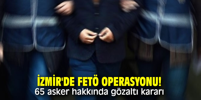 İzmir'de FETÖ operasyonu! 65 asker hakkında gözaltı kararı 