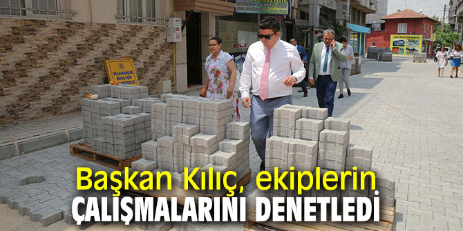 Başkan Kılıç, belediye ekiplerinin çalışmalarını denetledi
