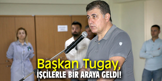 Başkan Tugay, işçilerle bir araya geldi!