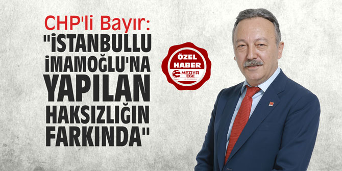 CHP'li Bayır: "İstanbullu İmamoğlu'na yapılan haksızlığın farkında"