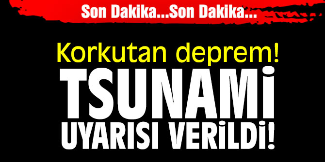 Korkutan deprem! Tsunami uyarısı verildi!