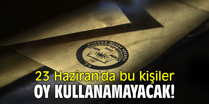 23 Haziran'da bu kişiler oy kullanamayacak!