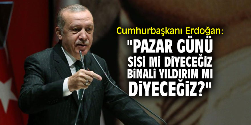 Cumhurbaşkanı Erdoğan: "Pazar günü Sisi mi diyeceğiz Binali Yıldırım mı diyeceğiz?"