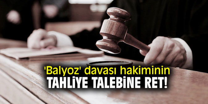'Balyoz' davası hakiminin tahliye talebine ret!