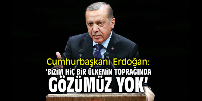 Erdoğan: 'Bizim hiç bir ülkenin toprağında gözümüz yok!'
