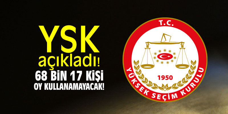 YSK açıkladı! 68bin 17 kişi oy kullanamayacak!