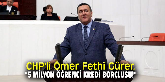 CHP'li Ömer Fethi Gürer, "5 milyon öğrenci kredi borçlusu!"