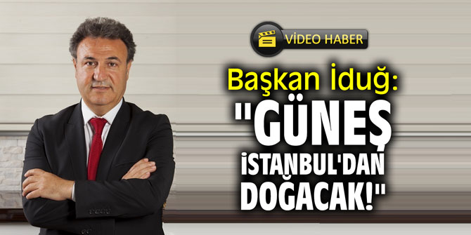 Başkan İduğ: "Güneş İstanbul'dan doğacak!"