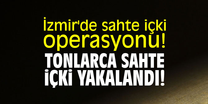 İzmir'de sahte içki operasyonu! Tonlarca sahte içki yakalandı!