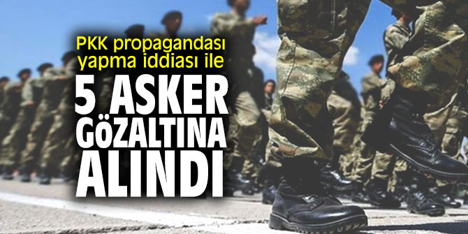 PKK propagandası yapma iddiası ile 5 asker gözaltına alındı!