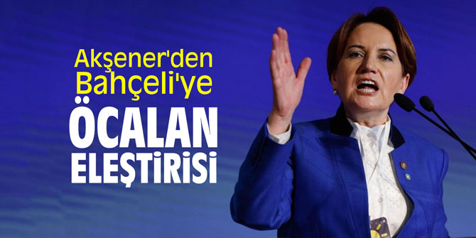 Akşener'den Bahçeli'ye sert Öcalan eleştirisi