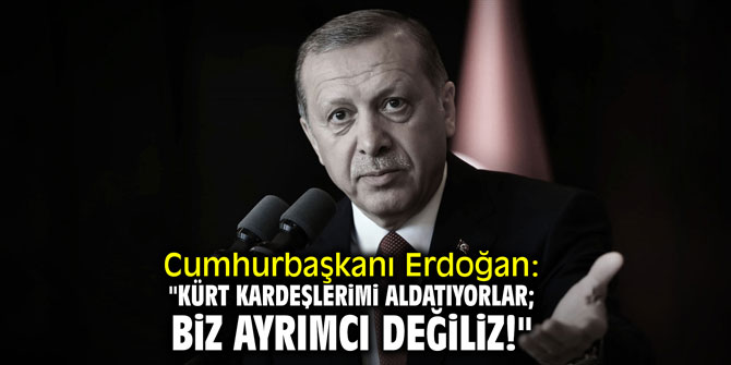 Cumhurbaşkanı Erdoğan: "Kürt kardeşlerimi aldatıyorlar; biz ayrımcı değiliz!"