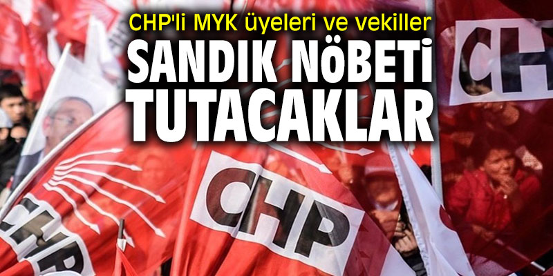 CHP'li MYK üyeleri ve vekiller sandık nöbeti tutacak