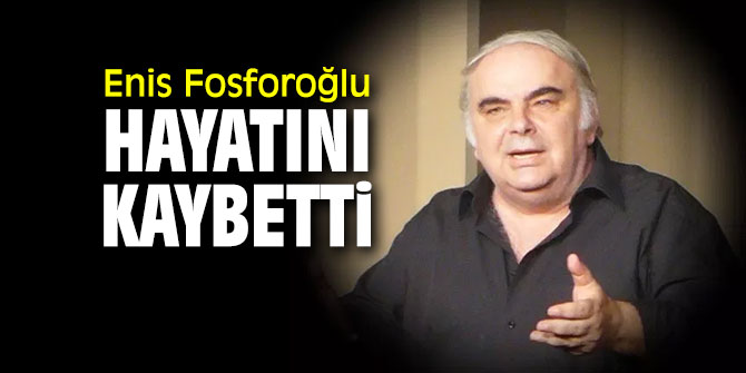 SON DAKİKA ...Enis Fosforoğlu hayatını kaybetti