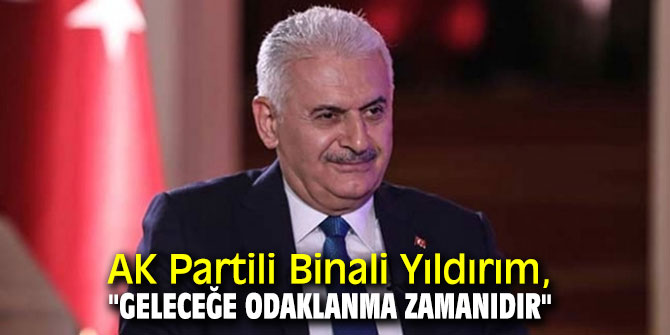 AK Partili Binali Yıldırım, "Geleceğe odaklanma zamanıdır"