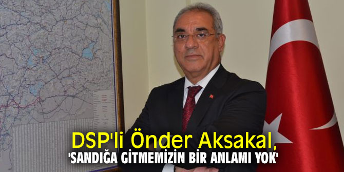 DSP'li Aksakal, 'Sandığa gitmemizin bir anlamı yok'