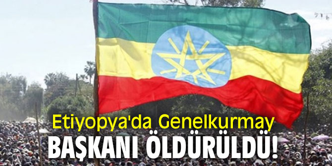 Etiyopya'da Genelkurmay Başkanı öldürüldü!