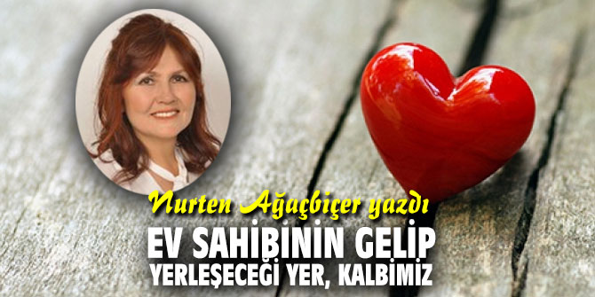 EV SAHİBİNİN GELİP YERLEŞECEĞİ YER, KALBİMİZ