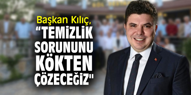 Başkan Kılıç, “Temizlik sorununu kökten çözeceğiz"