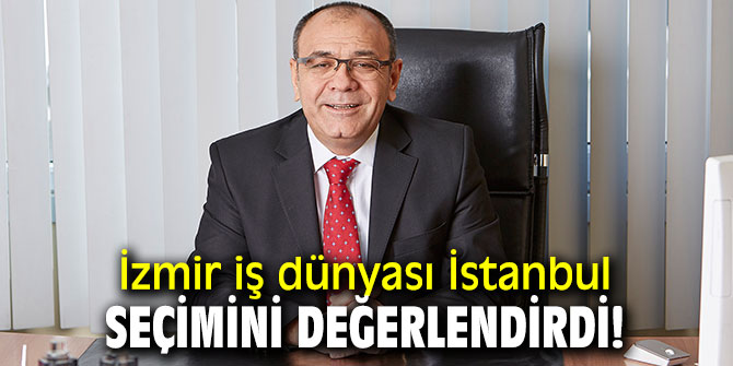 İzmir iş dünyası İstanbul seçimini değerlendirdi!