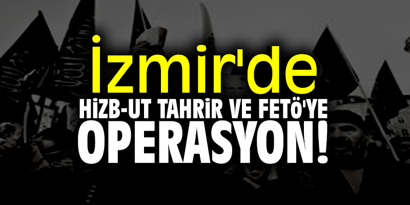 İzmir'de Hizb-ut Tahrir ve FETÖ'ye operasyon!