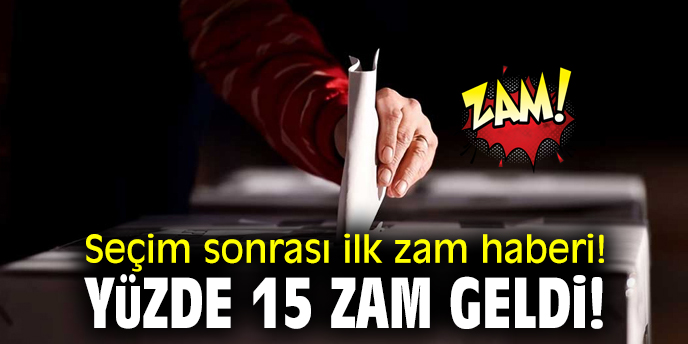 Seçim sonrası ilk zam haberi! Yüzde 15 zam geldi!