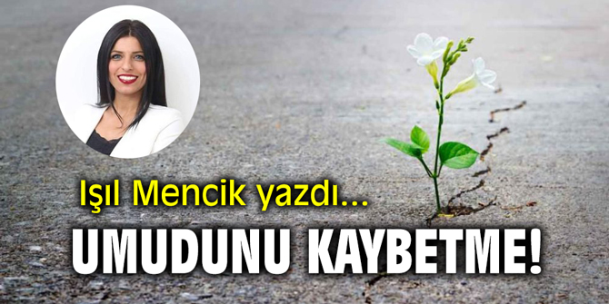 UMUDUNU KAYBETME! Işıl Mencik yazdı...