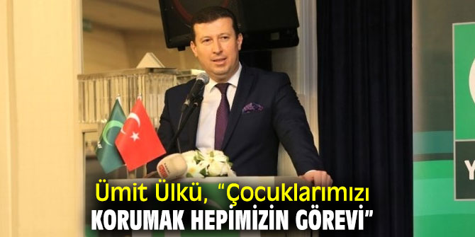 Ümit Ülkü, “Çocuklarımızı korumak hepimizin görevi”