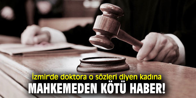 İzmir'de doktora o sözleri diyen kadına mahkemeden kötü haber!