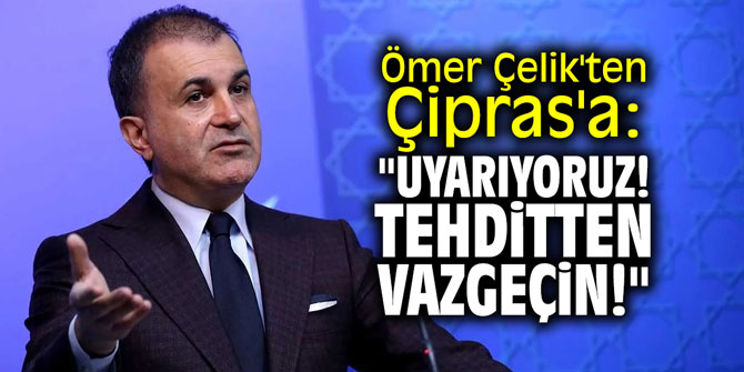 Ömer Çelik'ten Çipras'a: "Uyarıyoruz! Tehditten vazgeçin!"