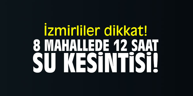 İzmirliler dikkat! 8 mahallede 12 saat su kesintisi!