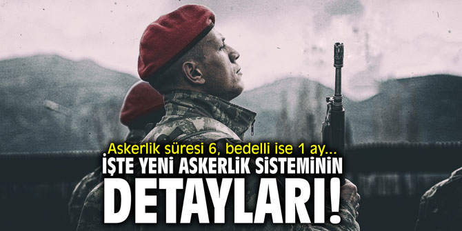 Askerlik süresi 6, bedelli ise 1 ay... İşte yeni askerlik sisteminin detayları!