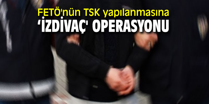 Terör örgütü FETÖ'nün TSK yapılanmasına operasyon!