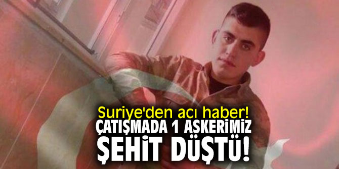 Suriye'den acı haber! Çatışmada 1 askerimiz şehit düştü!